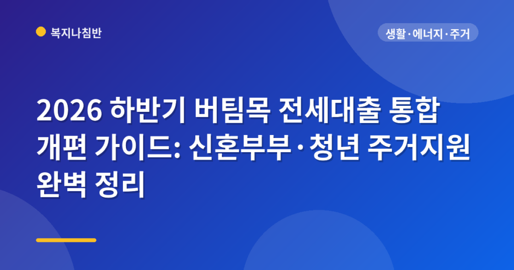 2026 하반기 버팀목 전세대출 통합 개편 가이드: 신혼부부·청년 주거지원 완벽 정리
