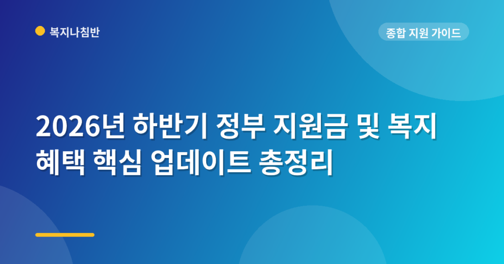 2026년 하반기 정부 지원금 및 복지 혜택 핵심 업데이트 총정리